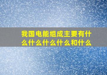 我国电能组成主要有什么什么什么什么和什么