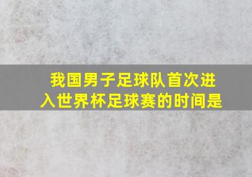 我国男子足球队首次进入世界杯足球赛的时间是