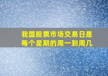 我国股票市场交易日是每个星期的周一到周几