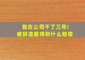 我在公司干了三年!被辞退能得到什么赔偿