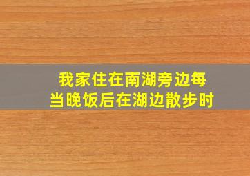 我家住在南湖旁边每当晚饭后在湖边散步时