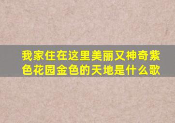 我家住在这里美丽又神奇紫色花园金色的天地是什么歌