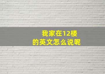 我家在12楼的英文怎么说呢