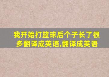 我开始打篮球后个子长了很多翻译成英语,翻译成英语