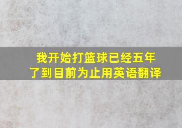 我开始打篮球已经五年了到目前为止用英语翻译