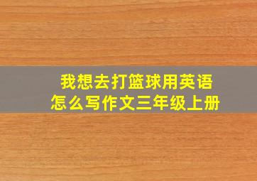 我想去打篮球用英语怎么写作文三年级上册