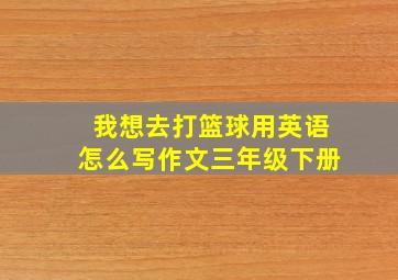 我想去打篮球用英语怎么写作文三年级下册