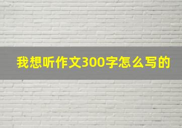 我想听作文300字怎么写的