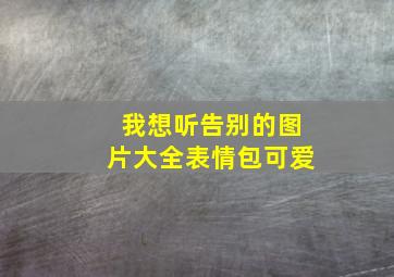 我想听告别的图片大全表情包可爱