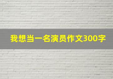 我想当一名演员作文300字