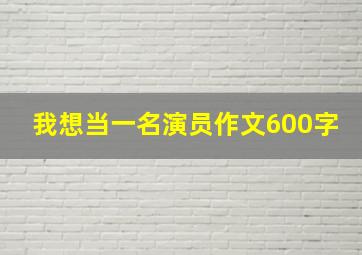 我想当一名演员作文600字