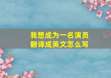 我想成为一名演员翻译成英文怎么写