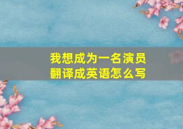 我想成为一名演员翻译成英语怎么写