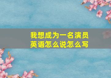 我想成为一名演员英语怎么说怎么写