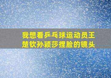 我想看乒乓球运动员王楚钦孙颖莎捏脸的镜头