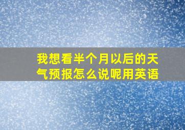 我想看半个月以后的天气预报怎么说呢用英语