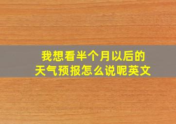 我想看半个月以后的天气预报怎么说呢英文