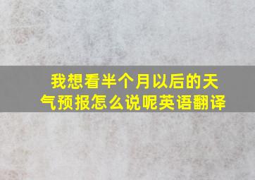 我想看半个月以后的天气预报怎么说呢英语翻译