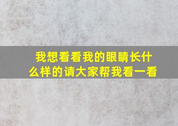 我想看看我的眼睛长什么样的请大家帮我看一看