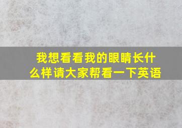 我想看看我的眼睛长什么样请大家帮看一下英语