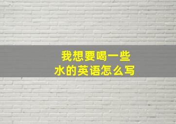 我想要喝一些水的英语怎么写