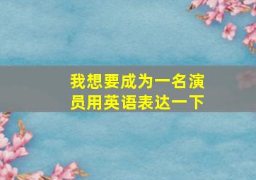 我想要成为一名演员用英语表达一下