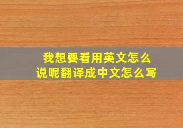 我想要看用英文怎么说呢翻译成中文怎么写