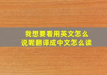 我想要看用英文怎么说呢翻译成中文怎么读