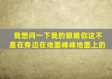 我想问一下我的眼睛你这不是在旁边在地面峰峰地面上的