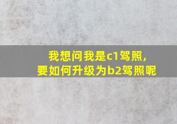 我想问我是c1驾照,要如何升级为b2驾照呢