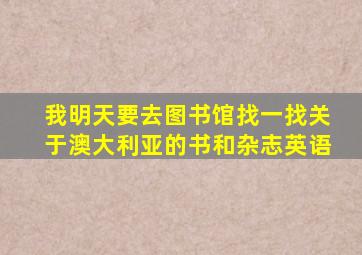 我明天要去图书馆找一找关于澳大利亚的书和杂志英语