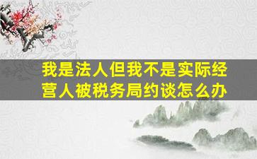 我是法人但我不是实际经营人被税务局约谈怎么办