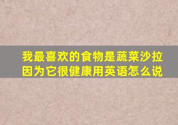 我最喜欢的食物是蔬菜沙拉因为它很健康用英语怎么说