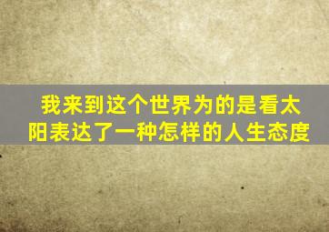 我来到这个世界为的是看太阳表达了一种怎样的人生态度