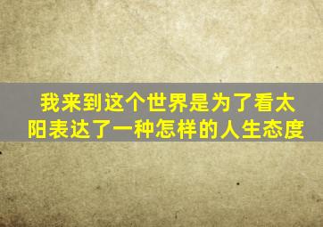 我来到这个世界是为了看太阳表达了一种怎样的人生态度