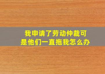 我申请了劳动仲裁可是他们一直拖我怎么办