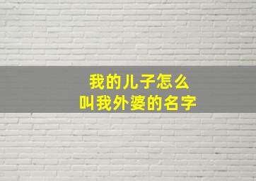 我的儿子怎么叫我外婆的名字