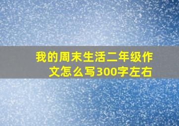 我的周末生活二年级作文怎么写300字左右