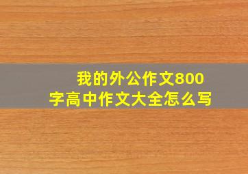 我的外公作文800字高中作文大全怎么写