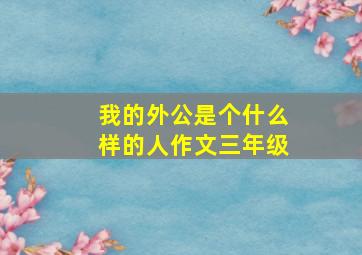 我的外公是个什么样的人作文三年级