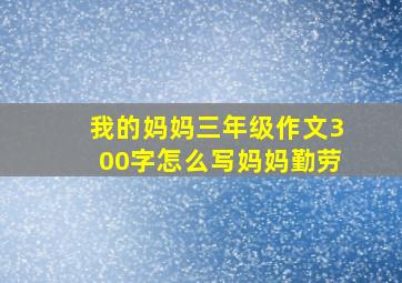 我的妈妈三年级作文300字怎么写妈妈勤劳