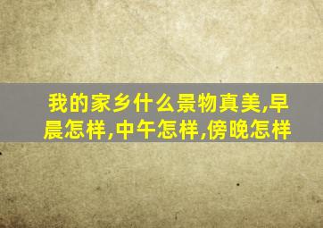 我的家乡什么景物真美,早晨怎样,中午怎样,傍晚怎样