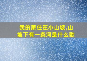 我的家住在小山坡,山坡下有一条河是什么歌