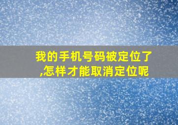 我的手机号码被定位了,怎样才能取消定位呢