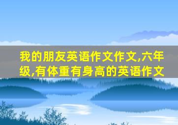 我的朋友英语作文作文,六年级,有体重有身高的英语作文