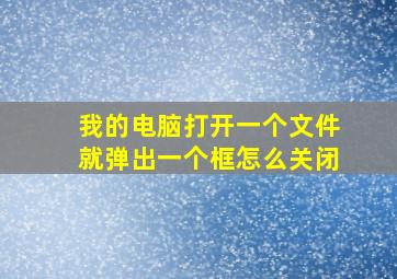 我的电脑打开一个文件就弹出一个框怎么关闭