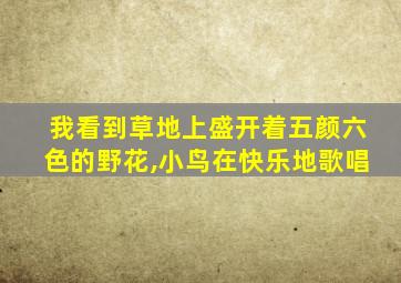 我看到草地上盛开着五颜六色的野花,小鸟在快乐地歌唱
