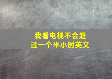 我看电视不会超过一个半小时英文