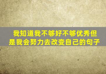 我知道我不够好不够优秀但是我会努力去改变自己的句子