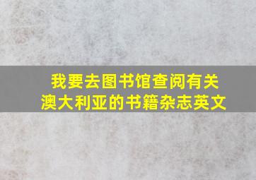 我要去图书馆查阅有关澳大利亚的书籍杂志英文